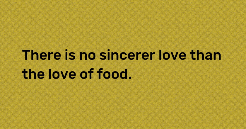 There is no sincerer love than the love of food.