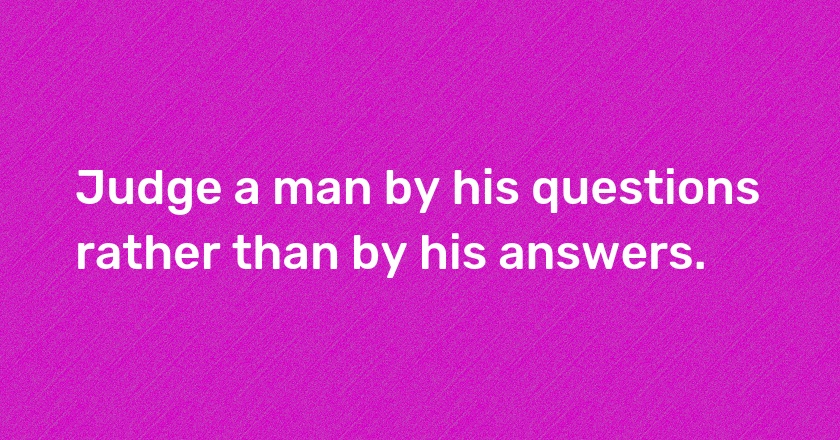 Judge a man by his questions rather than by his answers.