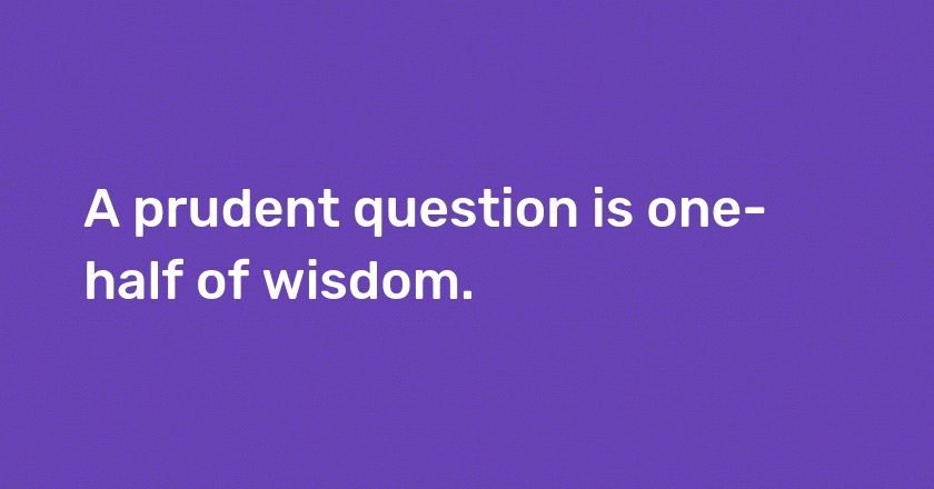 A prudent question is one-half of wisdom.