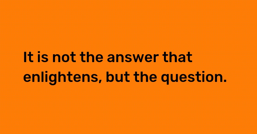 It is not the answer that enlightens, but the question.