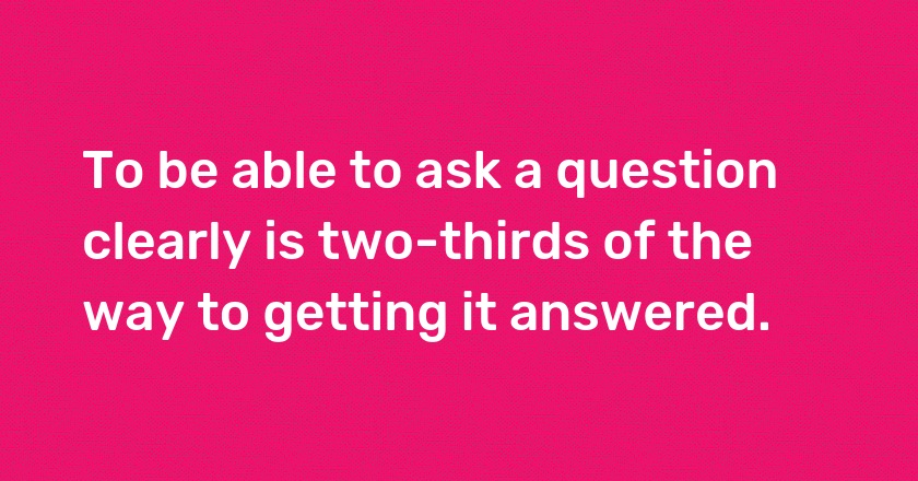 To be able to ask a question clearly is two-thirds of the way to getting it answered.