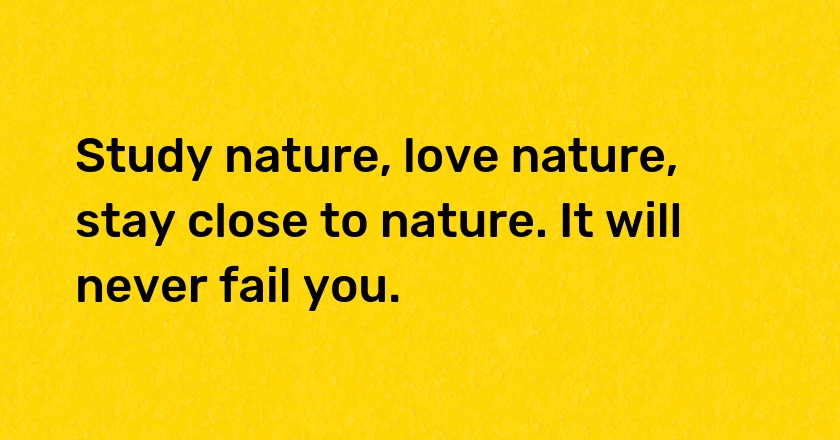 Study nature, love nature, stay close to nature. It will never fail you.