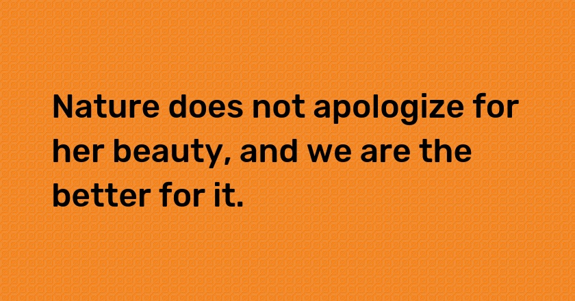 Nature does not apologize for her beauty, and we are the better for it.