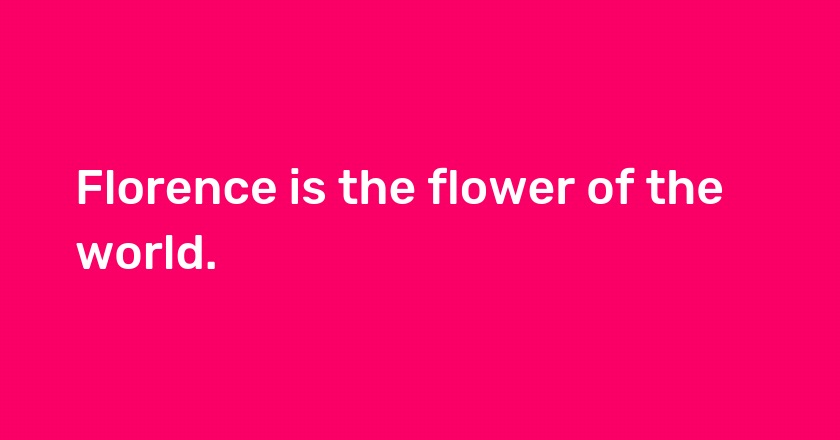 Florence is the flower of the world.