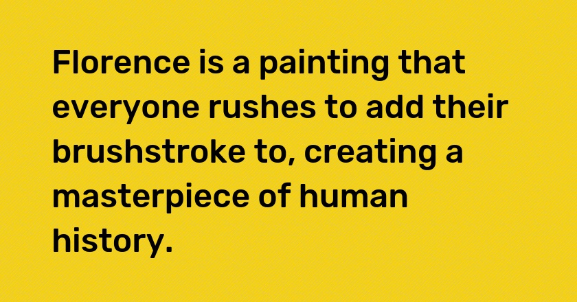 Florence is a painting that everyone rushes to add their brushstroke to, creating a masterpiece of human history.