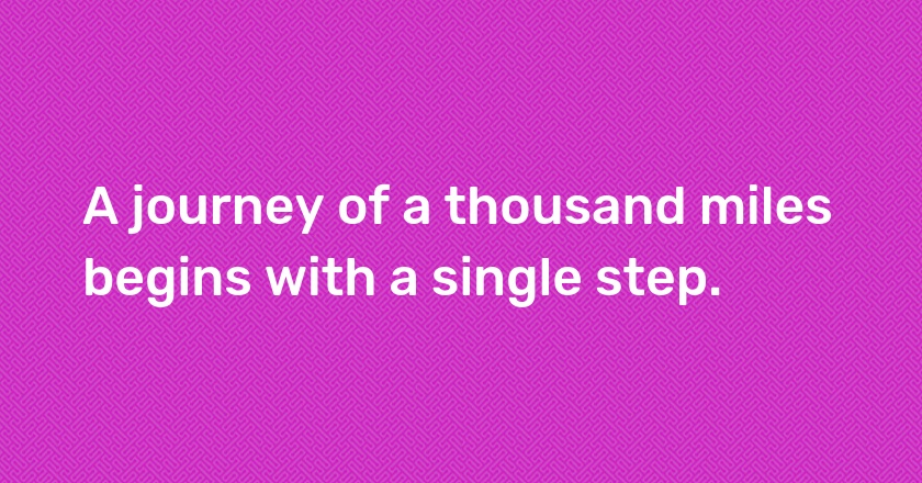 A journey of a thousand miles begins with a single step.