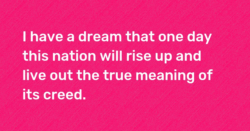 I have a dream that one day this nation will rise up and live out the true meaning of its creed.