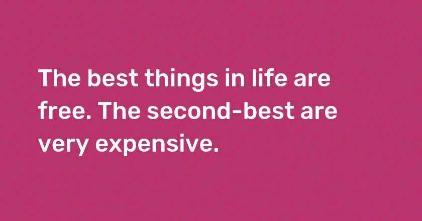 The best things in life are free. The second-best are very expensive.