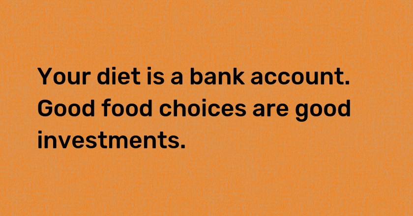 Your diet is a bank account. Good food choices are good investments.