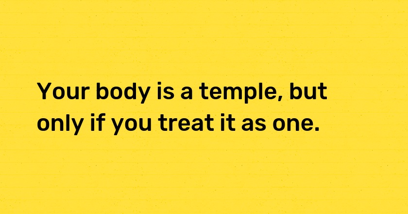 Your body is a temple, but only if you treat it as one.