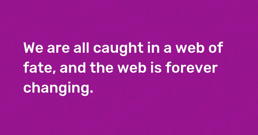 We are all caught in a web of fate, and the web is forever changing.