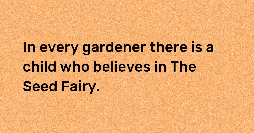 In every gardener there is a child who believes in The Seed Fairy.