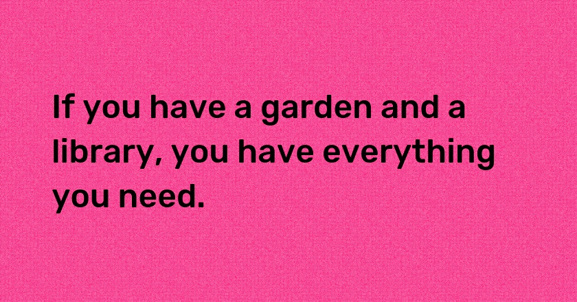 If you have a garden and a library, you have everything you need.