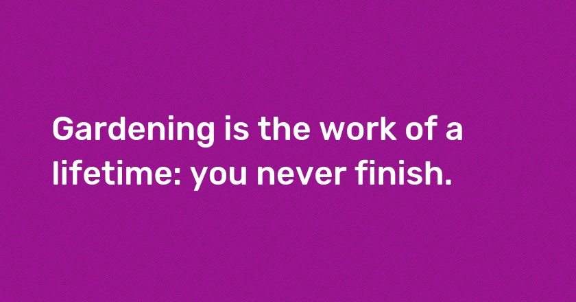 Gardening is the work of a lifetime: you never finish.