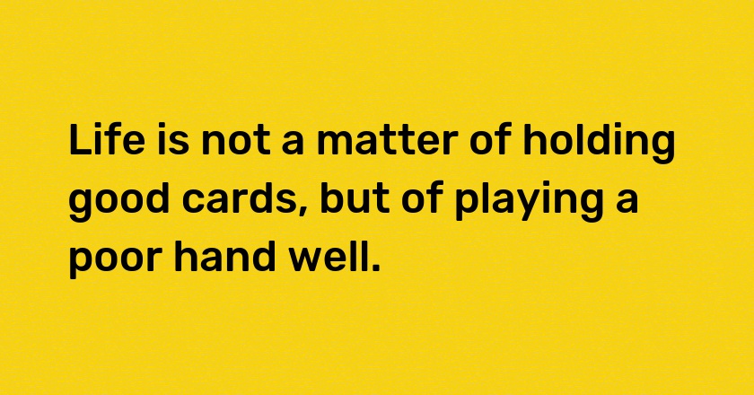 Life is not a matter of holding good cards, but of playing a poor hand well.