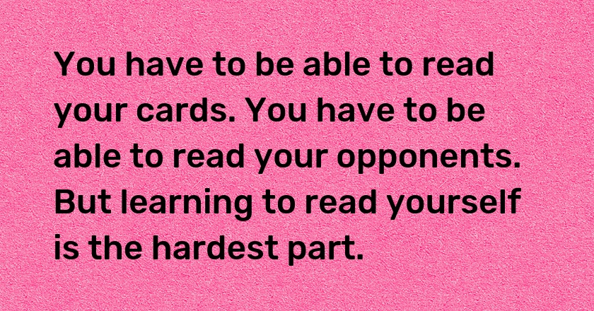 You have to be able to read your cards. You have to be able to read your opponents. But learning to read yourself is the hardest part.