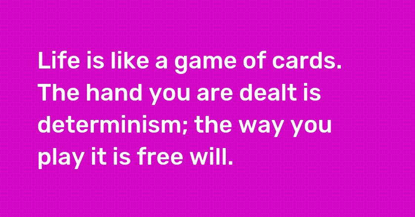 Life is like a game of cards. The hand you are dealt is determinism; the way you play it is free will.