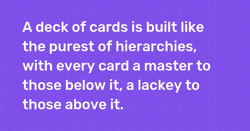 A deck of cards is built like the purest of hierarchies, with every card a master to those below it, a lackey to those above it.