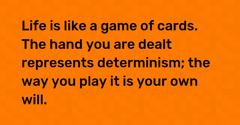 Life is like a game of cards. The hand you are dealt represents determinism; the way you play it is your own will.