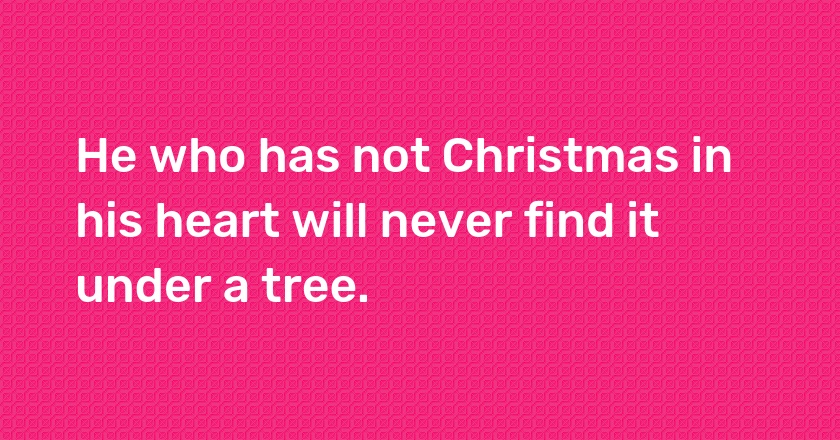 He who has not Christmas in his heart will never find it under a tree.