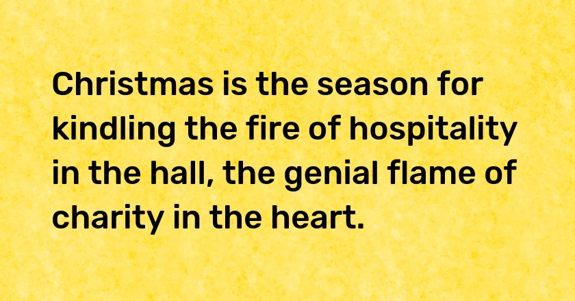 Christmas is the season for kindling the fire of hospitality in the hall, the genial flame of charity in the heart.