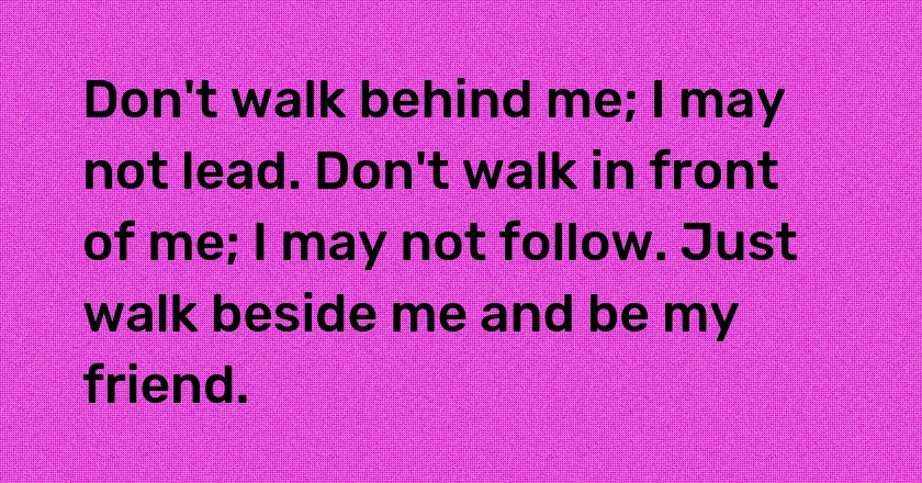 Don't walk behind me; I may not lead. Don't walk in front of me; I may not follow. Just walk beside me and be my friend.