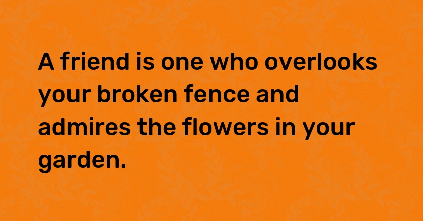 A friend is one who overlooks your broken fence and admires the flowers in your garden.