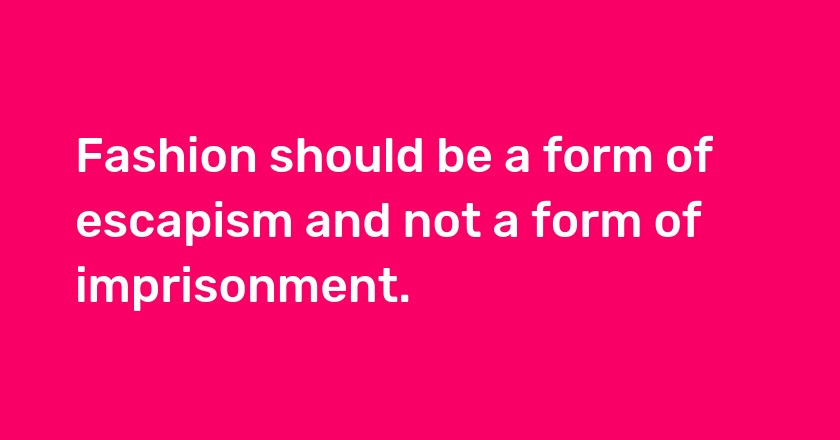 Fashion should be a form of escapism and not a form of imprisonment.