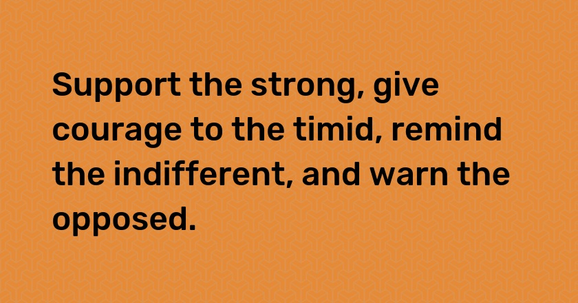 Support the strong, give courage to the timid, remind the indifferent, and warn the opposed.