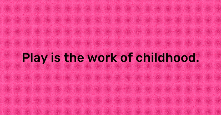 Play is the work of childhood.