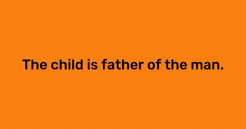 The child is father of the man.