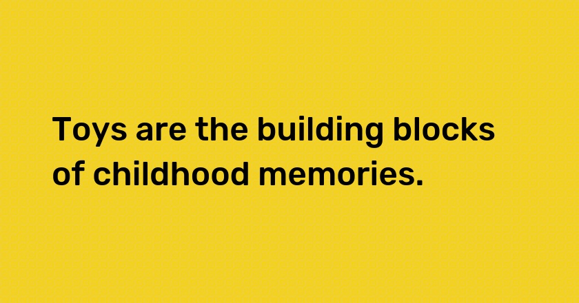 Toys are the building blocks of childhood memories.