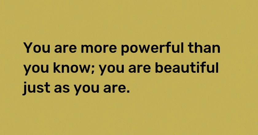 You are more powerful than you know; you are beautiful just as you are.