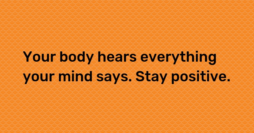 Your body hears everything your mind says. Stay positive.