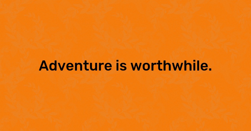 Adventure is worthwhile.