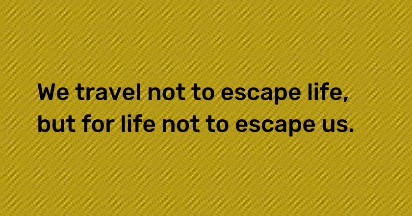 We travel not to escape life, but for life not to escape us.