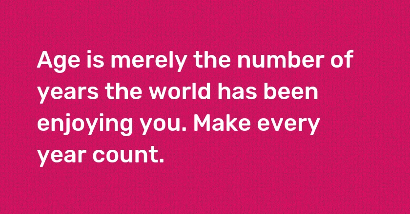 Age is merely the number of years the world has been enjoying you. Make every year count.