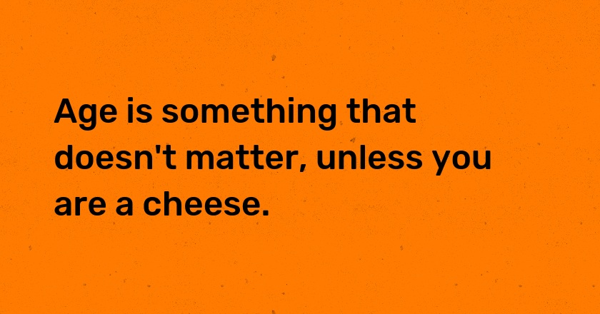 Age is something that doesn't matter, unless you are a cheese.