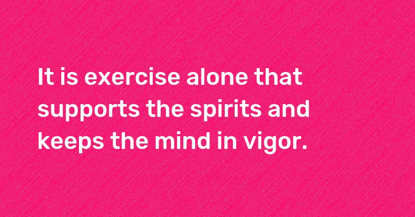 It is exercise alone that supports the spirits and keeps the mind in vigor.