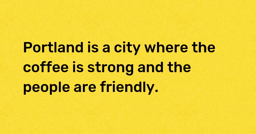 Portland is a city where the coffee is strong and the people are friendly.