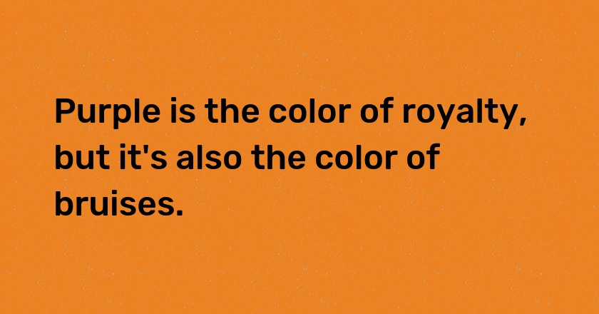 Purple is the color of royalty, but it's also the color of bruises.