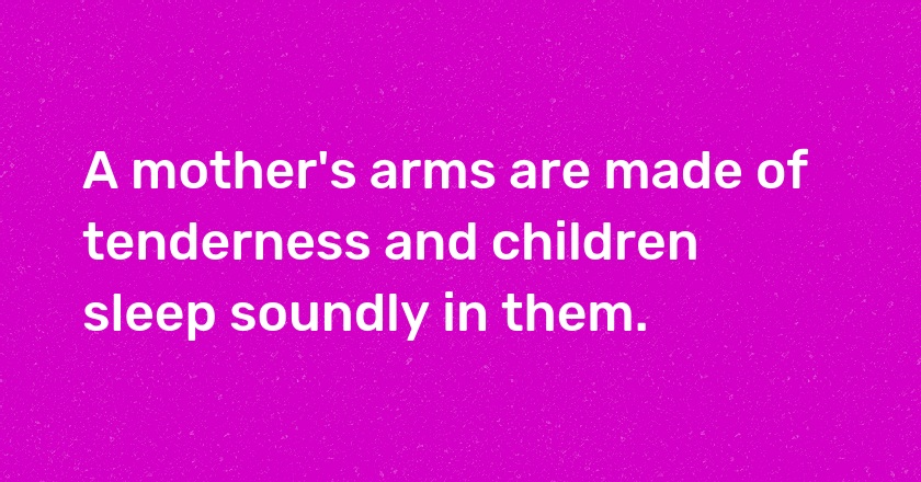 A mother's arms are made of tenderness and children sleep soundly in them.