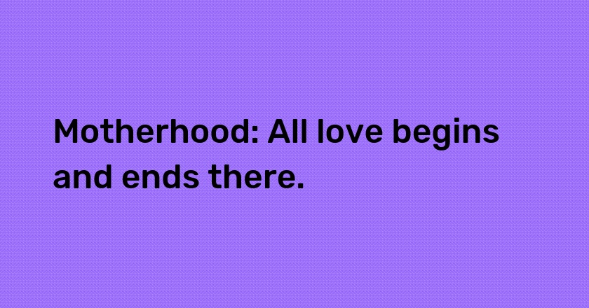 Motherhood: All love begins and ends there.