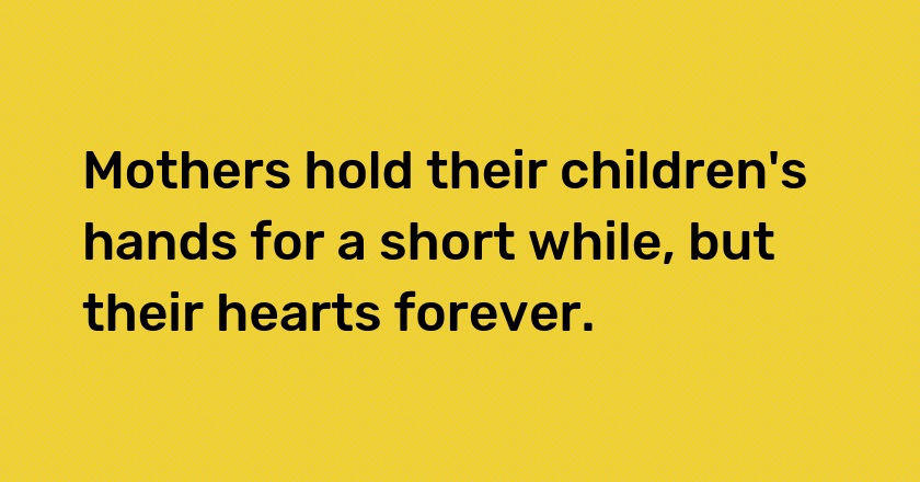 Mothers hold their children's hands for a short while, but their hearts forever.