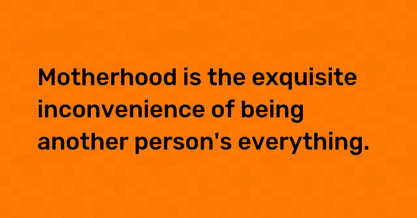 Motherhood is the exquisite inconvenience of being another person's everything.