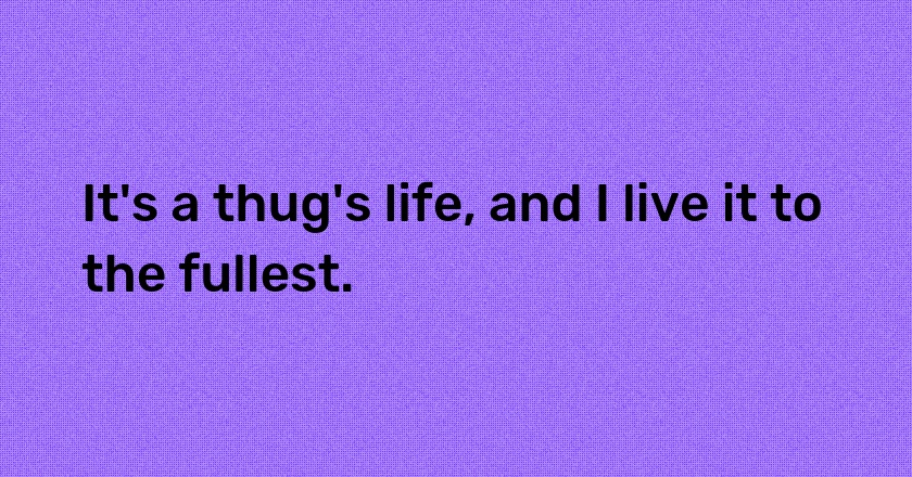 It's a thug's life, and I live it to the fullest.