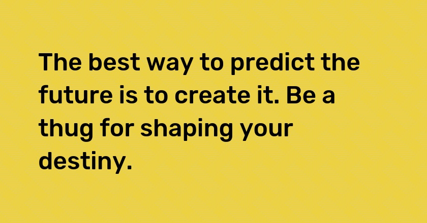 The best way to predict the future is to create it. Be a thug for shaping your destiny.