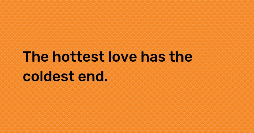 The hottest love has the coldest end.