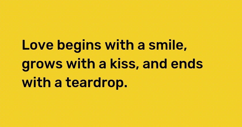 Love begins with a smile, grows with a kiss, and ends with a teardrop.