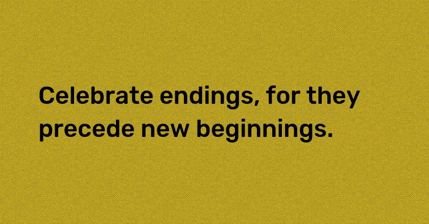 Celebrate endings, for they precede new beginnings.